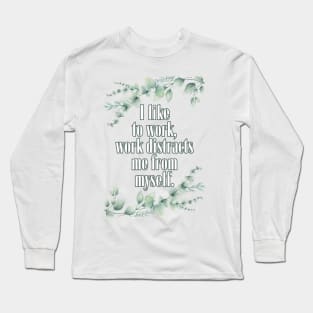 I like to work, work distract me from myself. Long Sleeve T-Shirt